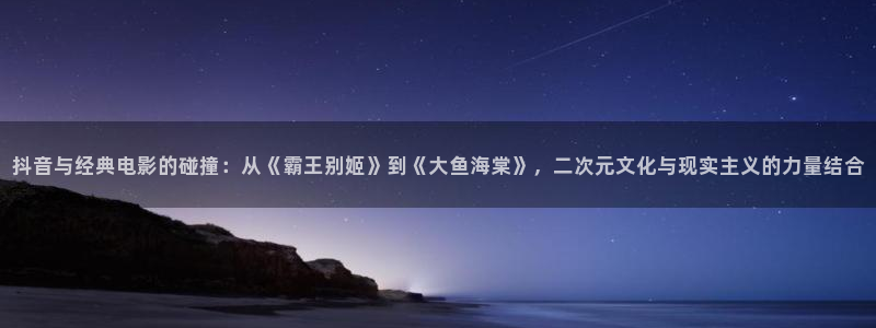 午夜影院能好：抖音与经典电影的碰撞：从《霸王别姬》到《大鱼海棠》，二次元文化与现实主义的力量结合