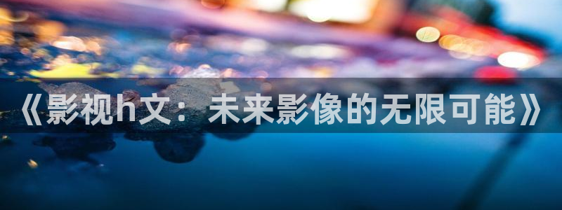 午夜影院一及片：《影视h文：未来影像的无限可能》
